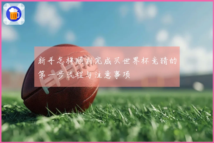 新手怎样顺利完成买世界杯竞猜的第一步流程与注意事项