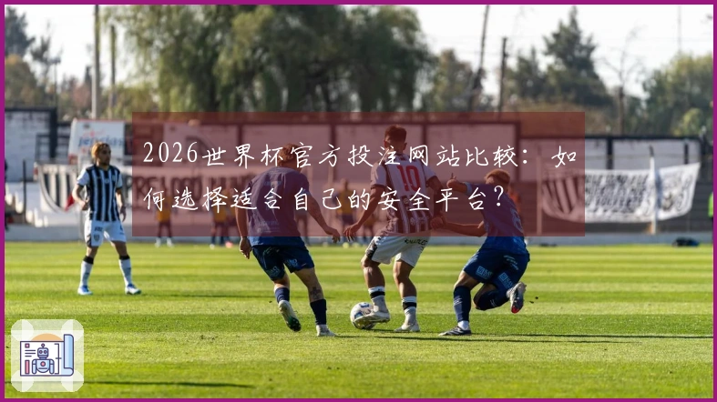 2026世界杯官方投注网站比较：如何选择适合自己的安全平台？