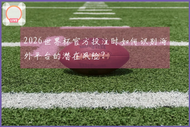 2026世界杯官方投注时如何识别海外平台的潜在风险？
