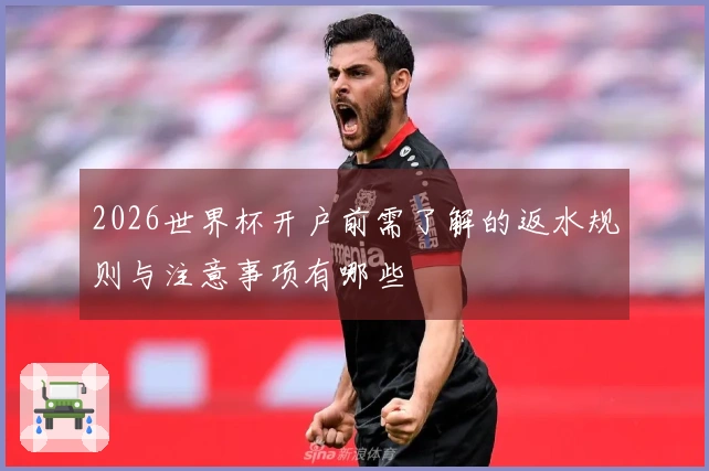 2026世界杯开户前需了解的返水规则与注意事项有哪些