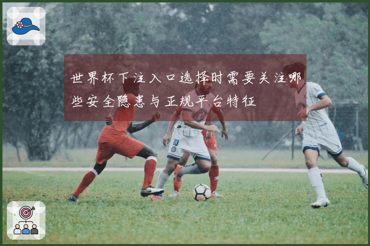 世界杯下注入口选择时需要关注哪些安全隐患与正规平台特征