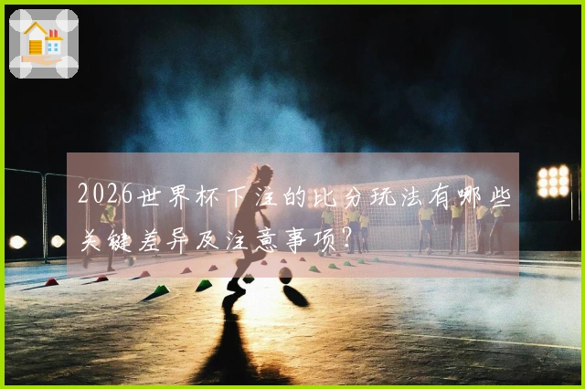 2026世界杯下注的比分玩法有哪些关键差异及注意事项？