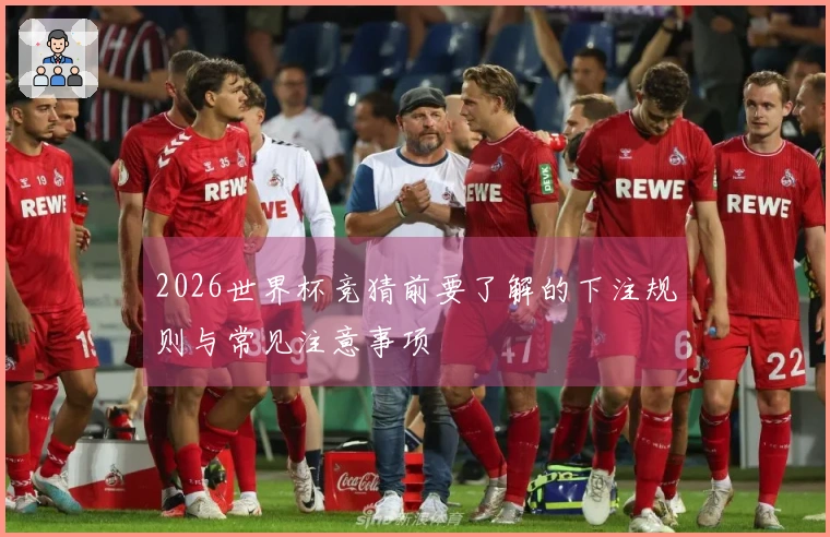2026世界杯竞猜前要了解的下注规则与常见注意事项