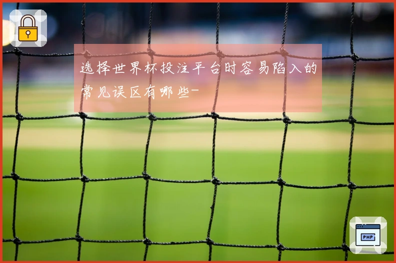选择世界杯投注平台时容易陷入的常见误区有哪些-