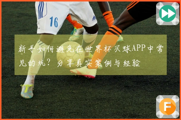 新手如何避免在世界杯买球APP中常见的坑？分享真实案例与经验