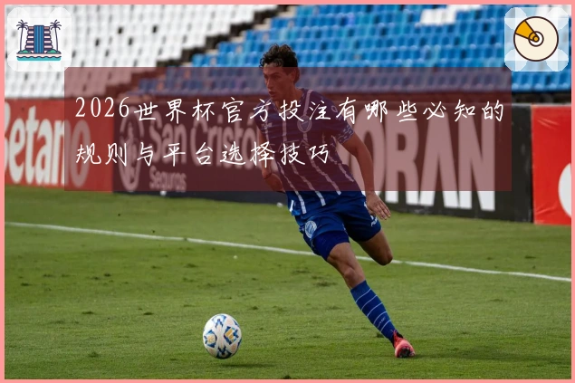 2026世界杯官方投注有哪些必知的规则与平台选择技巧