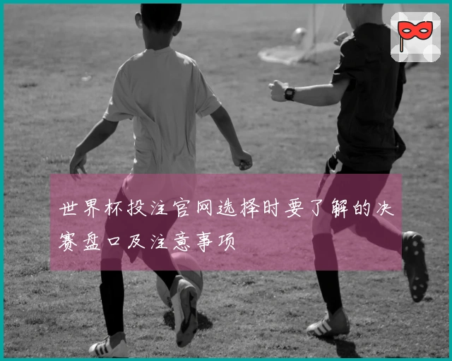 世界杯投注官网选择时要了解的决赛盘口及注意事项