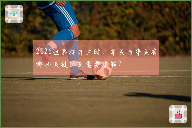 2026世界杯开户时，单关与串关有哪些关键区别需要了解？