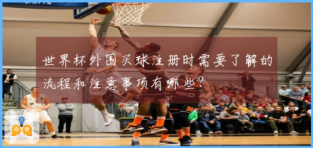 世界杯外围买球注册时需要了解的流程和注意事项有哪些？