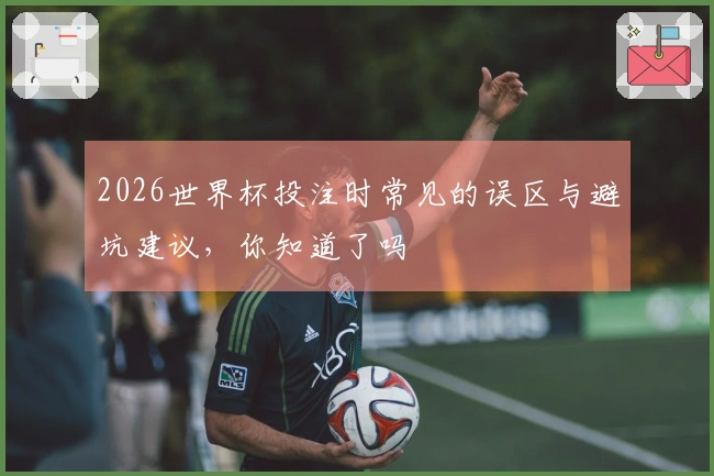 2026世界杯投注时常见的误区与避坑建议，你知道了吗