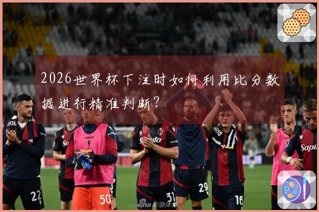 2026世界杯下注时如何利用比分数据进行精准判断？