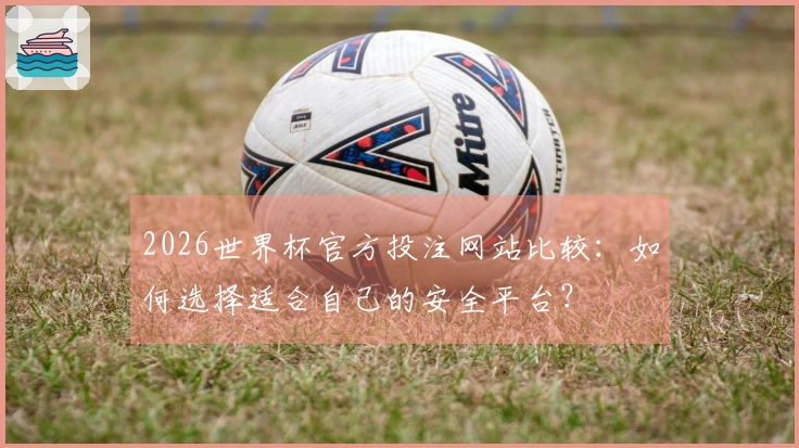2026世界杯官方投注网站比较：如何选择适合自己的安全平台？