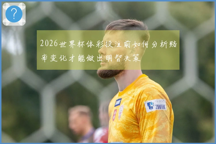 2026世界杯体彩投注前如何分析赔率变化才能做出明智决策