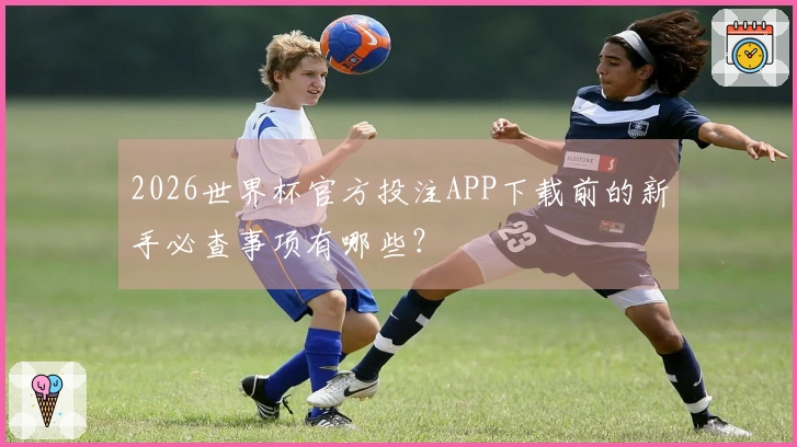 2026世界杯官方投注APP下载前的新手必查事项有哪些？