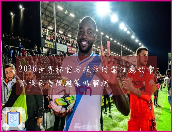 2026世界杯官方投注时需注意的常见误区与规避策略解析