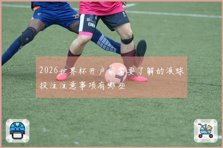 2026世界杯开户前需要了解的滚球投注注意事项有哪些
