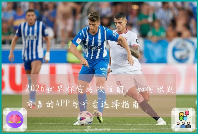 2026世界杯官方投注前，如何识别可靠的APP与平台选择指南