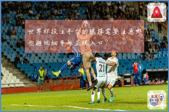 世界杯投注平台的选择需要注意哪些避坑细节与正规入口？