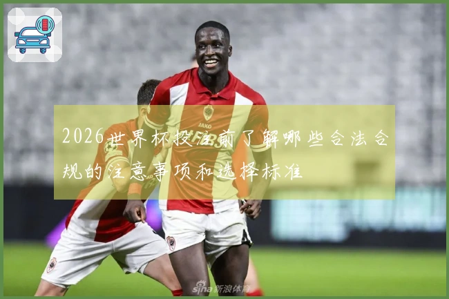 2026世界杯投注前了解哪些合法合规的注意事项和选择标准