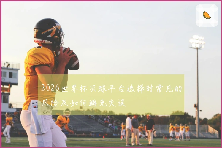 2026世界杯买球平台选择时常见的风险及如何避免失误