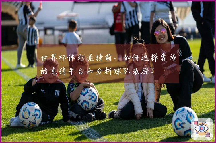 世界杯体彩竞猜前，如何选择靠谱的竞猜平台和分析球队表现？