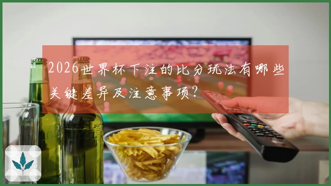2026世界杯下注的比分玩法有哪些关键差异及注意事项？