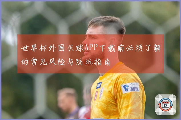 世界杯外围买球APP下载前必须了解的常见风险与防坑指南