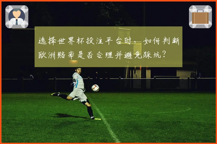 选择世界杯投注平台时，如何判断欧洲赔率是否合理并避免踩坑？