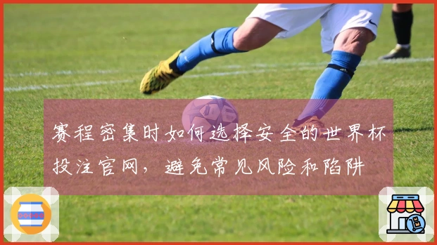 赛程密集时如何选择安全的世界杯投注官网，避免常见风险和陷阱