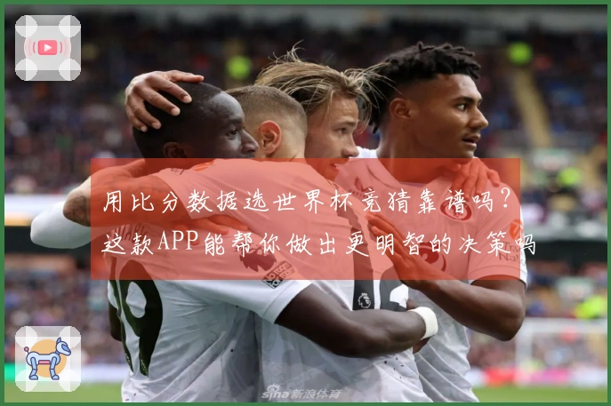用比分数据选世界杯竞猜靠谱吗？这款APP能帮你做出更明智的决策吗