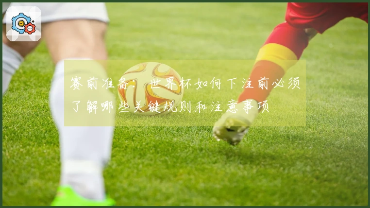 赛前准备：世界杯如何下注前必须了解哪些关键规则和注意事项