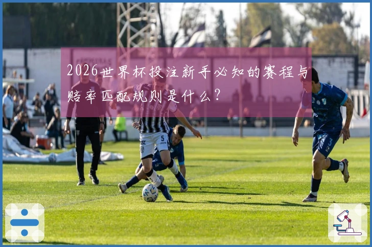 2026世界杯投注新手必知的赛程与赔率匹配规则是什么？