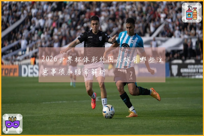 2026世界杯体彩外围买球有哪些注意事项和赔率解析