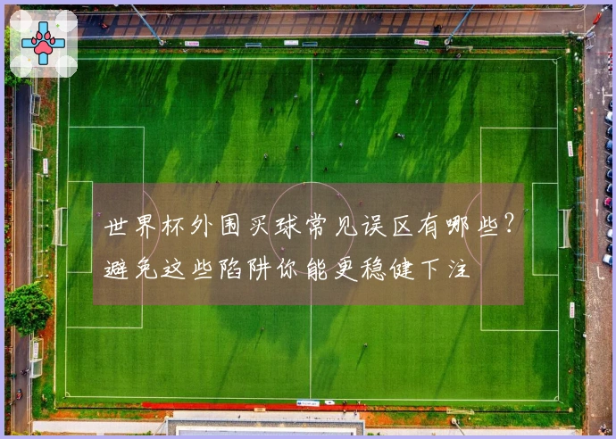 世界杯外围买球常见误区有哪些？避免这些陷阱你能更稳健下注