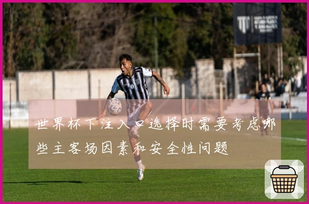 世界杯下注入口选择时需要考虑哪些主客场因素和安全性问题