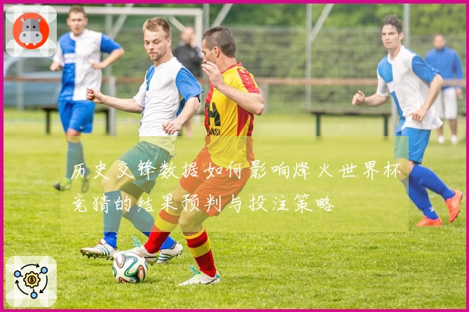 历史交锋数据如何影响烽火世界杯竞猜的结果预判与投注策略