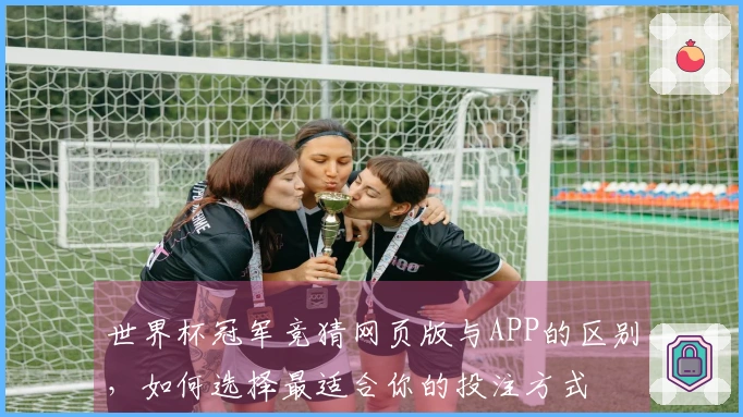 世界杯冠军竞猜网页版与APP的区别，如何选择最适合你的投注方式