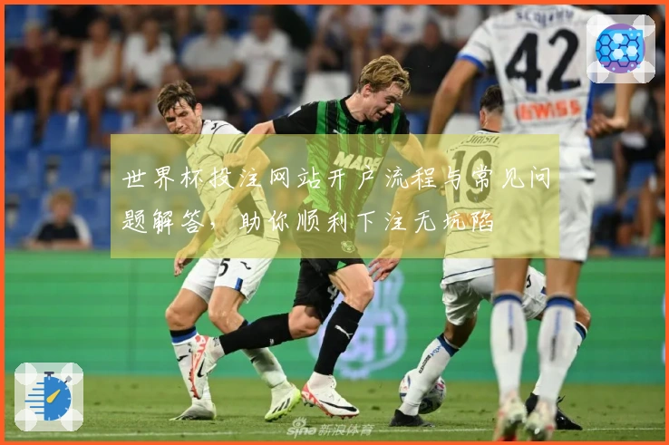 世界杯投注网站开户流程与常见问题解答，助你顺利下注无坑陷