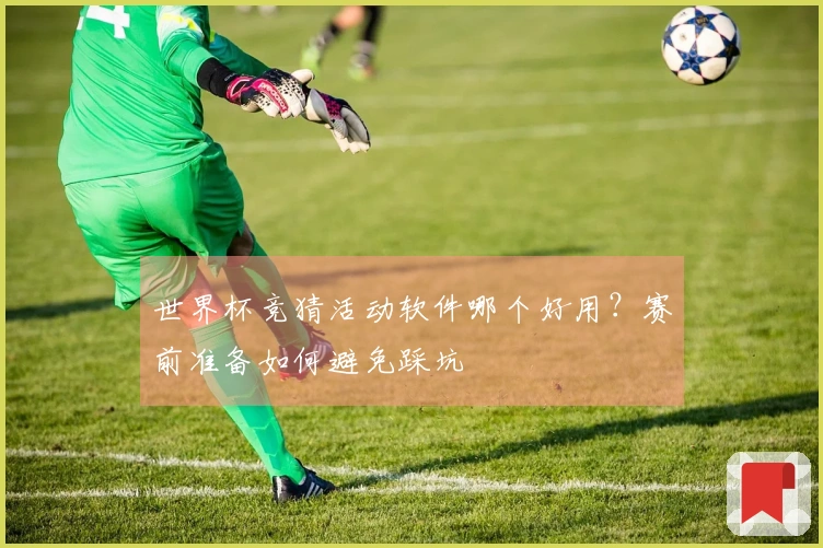 世界杯竞猜活动软件哪个好用？赛前准备如何避免踩坑