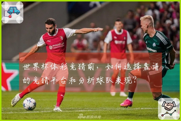 世界杯体彩竞猜前，如何选择靠谱的竞猜平台和分析球队表现？