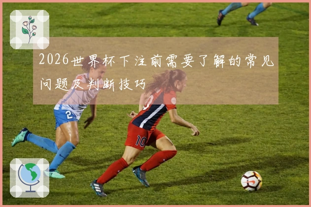 2026世界杯下注前需要了解的常见问题及判断技巧