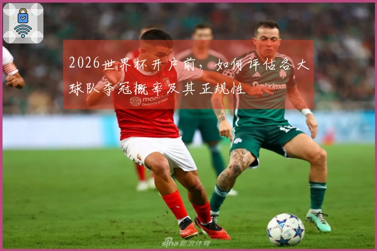 2026世界杯开户前，如何评估各大球队夺冠概率及其正规性