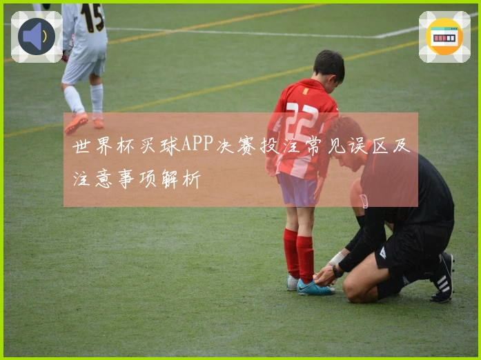 世界杯买球APP决赛投注常见误区及注意事项解析