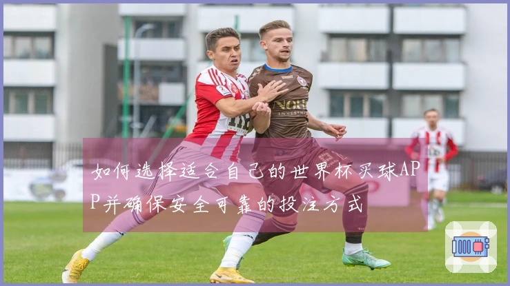 如何选择适合自己的世界杯买球APP并确保安全可靠的投注方式