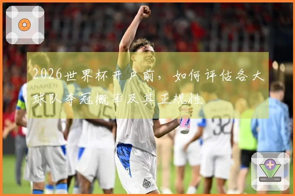 2026世界杯开户前，如何评估各大球队夺冠概率及其正规性