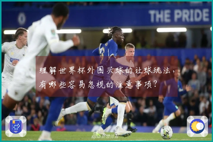 理解世界杯外围买球的让球玩法，有哪些容易忽视的注意事项？