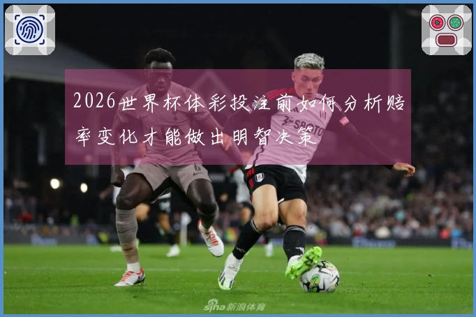 2026世界杯体彩投注前如何分析赔率变化才能做出明智决策