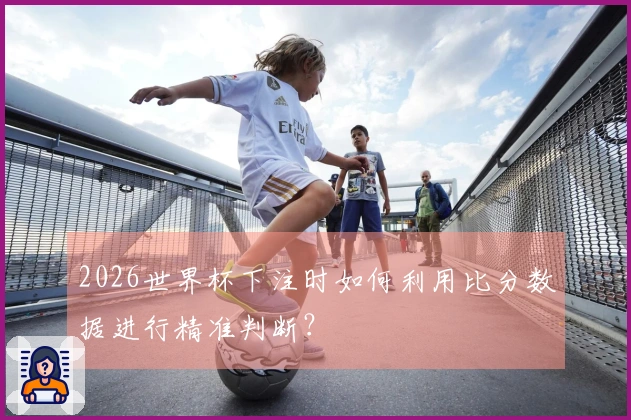 2026世界杯下注时如何利用比分数据进行精准判断？