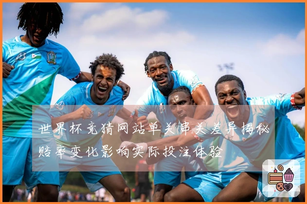 世界杯竞猜网站单关串关差异揭秘赔率变化影响实际投注体验