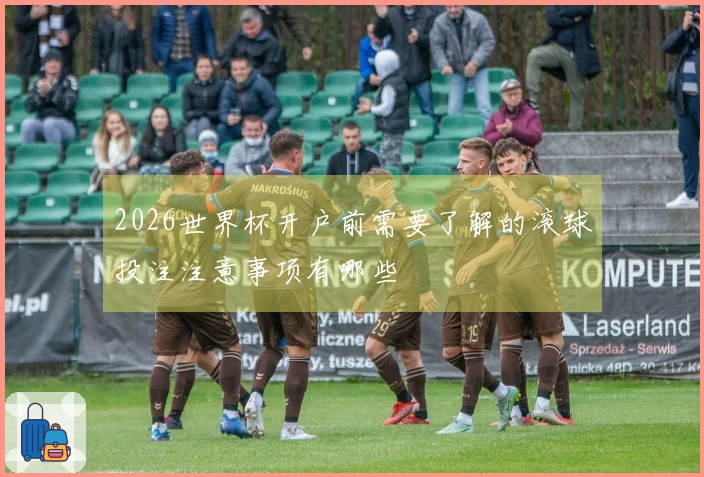 2026世界杯开户前需要了解的滚球投注注意事项有哪些